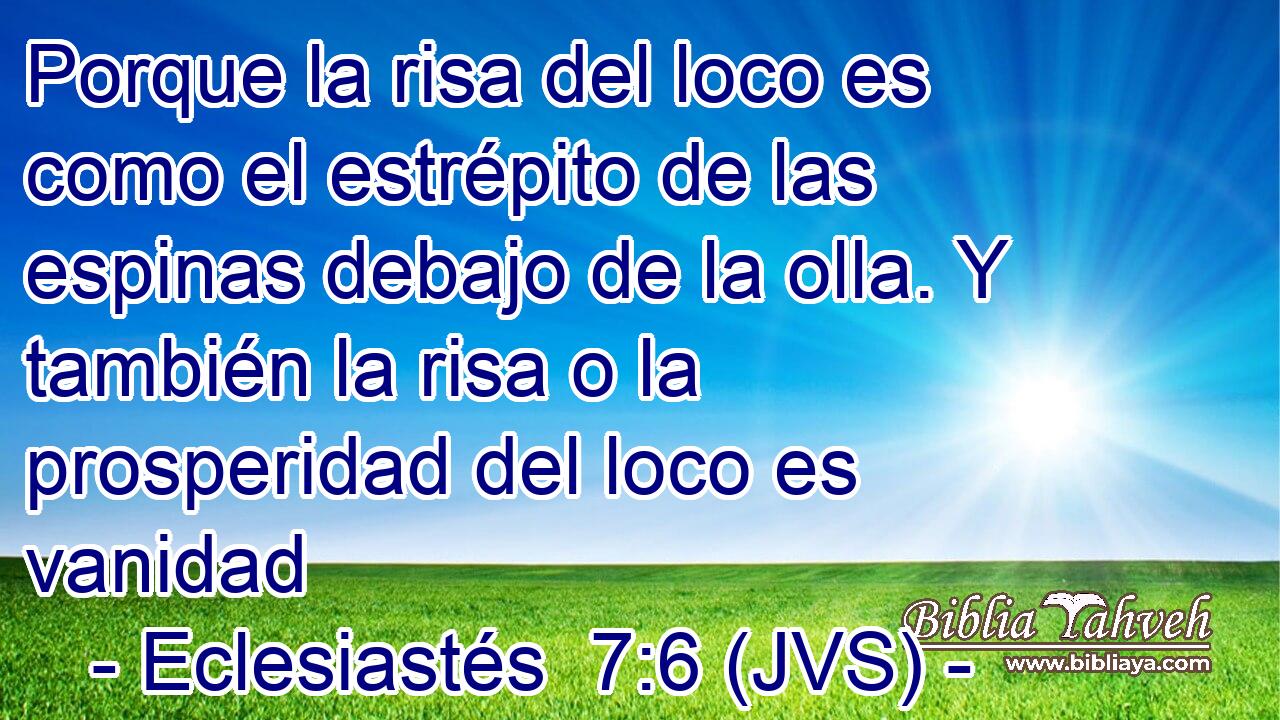Porque la risa del loco es como el estrépito de las espinas debajo de la olla. Y también la risa o la prosperidad del loco es vanidad
