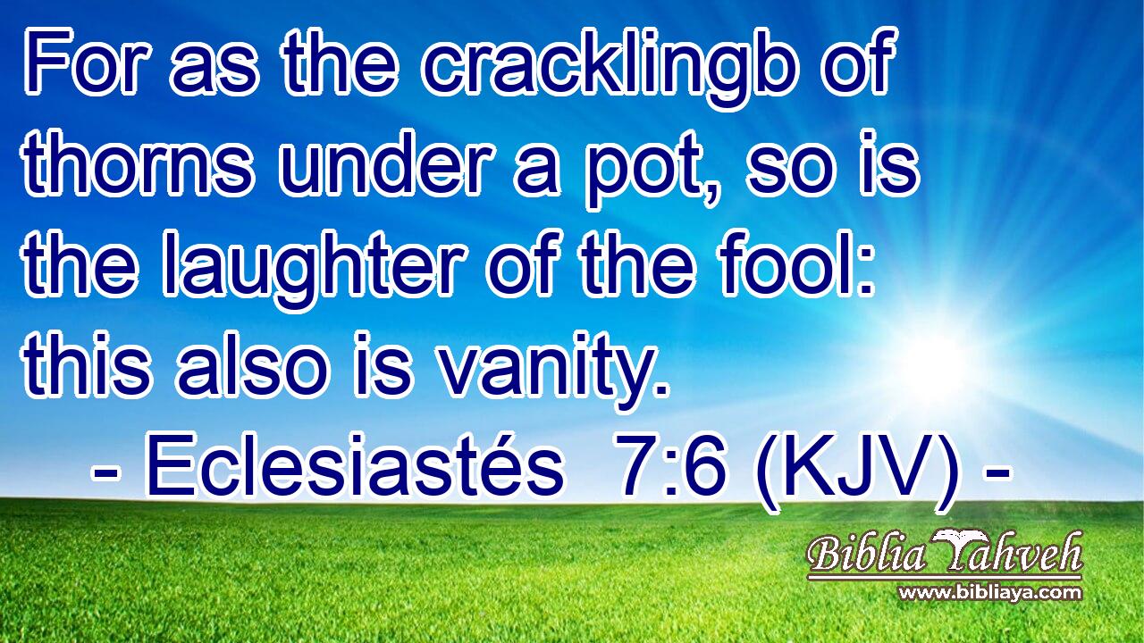 For as the cracklingb of thorns under a pot, so is the laughter of the fool: this also is vanity.