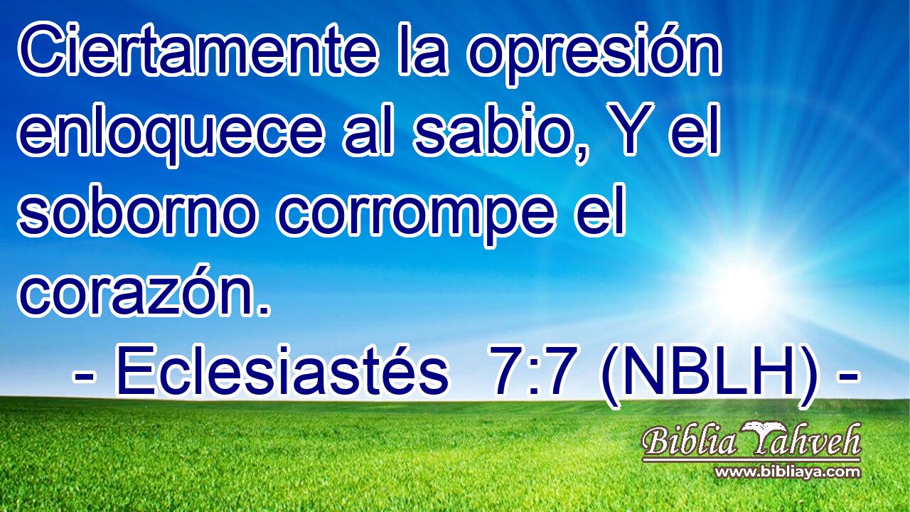  Ciertamente la opresión enloquece al sabio, Y el soborno corrompe el corazón. 