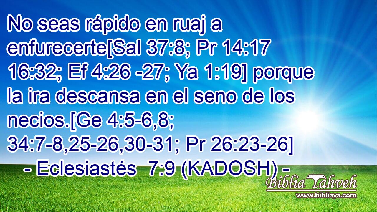  No seas rápido en ruaj a enfurecerte[Sal 37:8; Pr 14:17 16:32; Ef 4:26 -27; Ya 1:19] porque la ira descansa en el seno de los necios.[Ge 4:5-6,8; 34:7-8,25-26,30-31; Pr 26:23-26] 