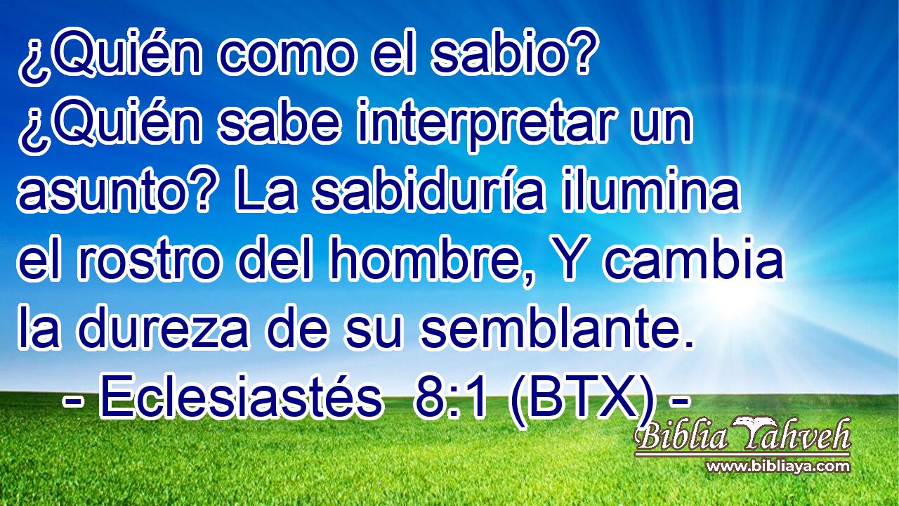 ¿Quién como el sabio? ¿Quién sabe interpretar un asunto? La sabiduría ilumina el rostro del hombre, Y cambia la dureza de su semblante.