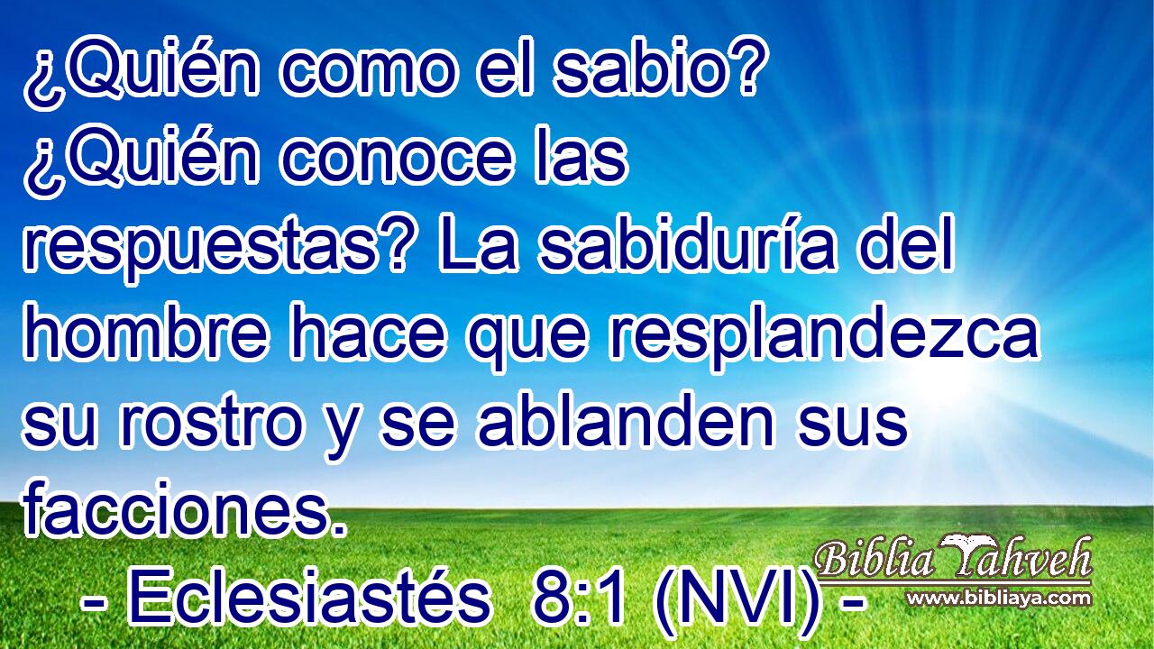 ¿Quién como el sabio? ¿Quién conoce las respuestas? La sabiduría del hombre hace que resplandezca su rostro y se ablanden sus facciones. 