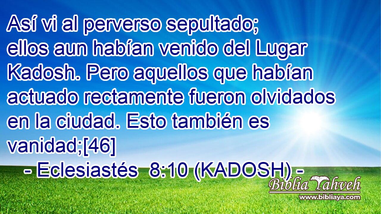  Así vi al perverso sepultado; ellos aun habían venido del Lugar Kadosh. Pero aquellos que habían actuado rectamente fueron olvidados en la ciudad. Esto también es vanidad;[46] 