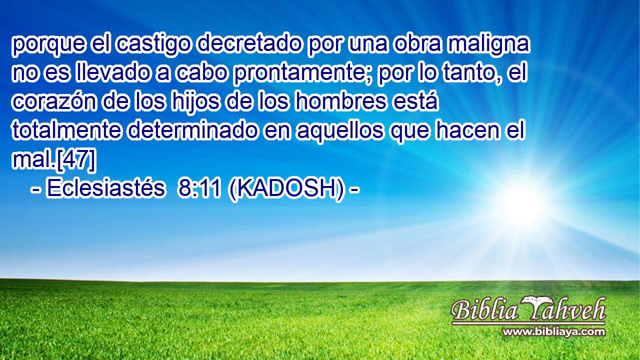  porque el castigo decretado por una obra maligna no es llevado a cabo prontamente; por lo tanto, el corazón de los hijos de los hombres está totalmente determinado en aquellos que hacen el mal.[47] 