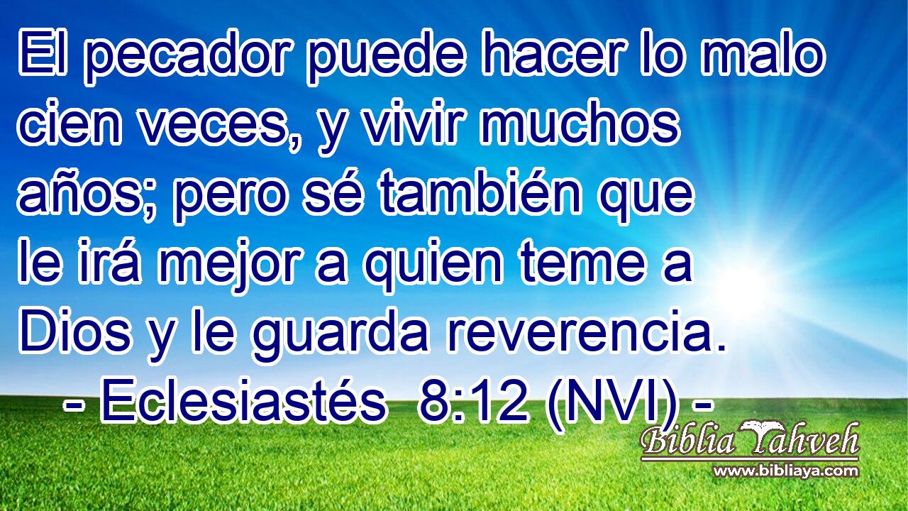  El pecador puede hacer lo malo cien veces, y vivir muchos años; pero sé también que le irá mejor a quien teme a Dios y le guarda reverencia. 