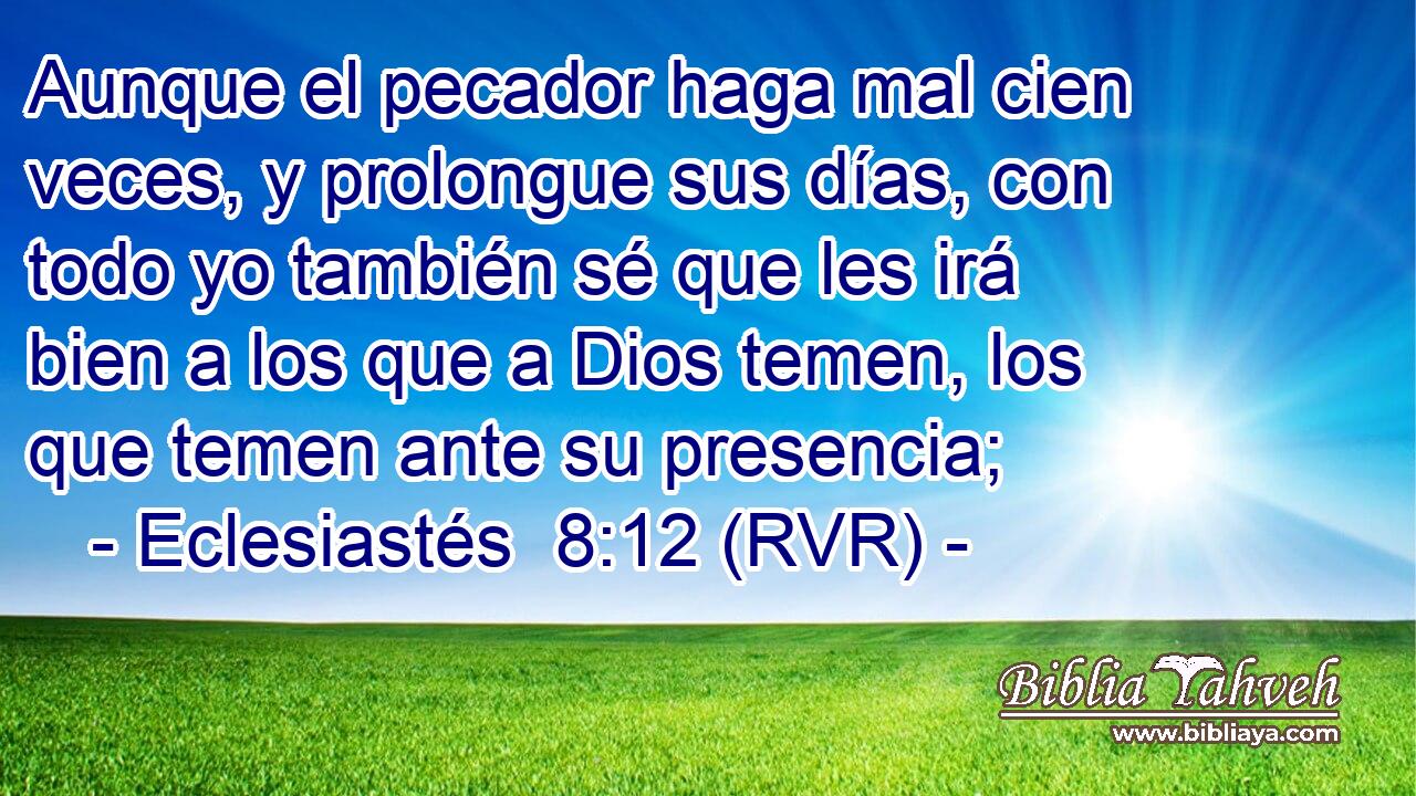 Aunque el pecador haga mal cien veces, y prolongue sus días, con todo yo también sé que les irá bien a los que a Dios temen, los que temen ante su presencia;