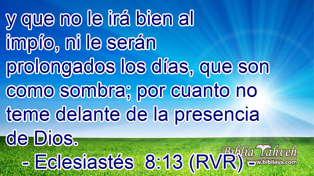 y que no le irá bien al impío, ni le serán prolongados los días, que son como sombra; por cuanto no teme delante de la presencia de Dios.