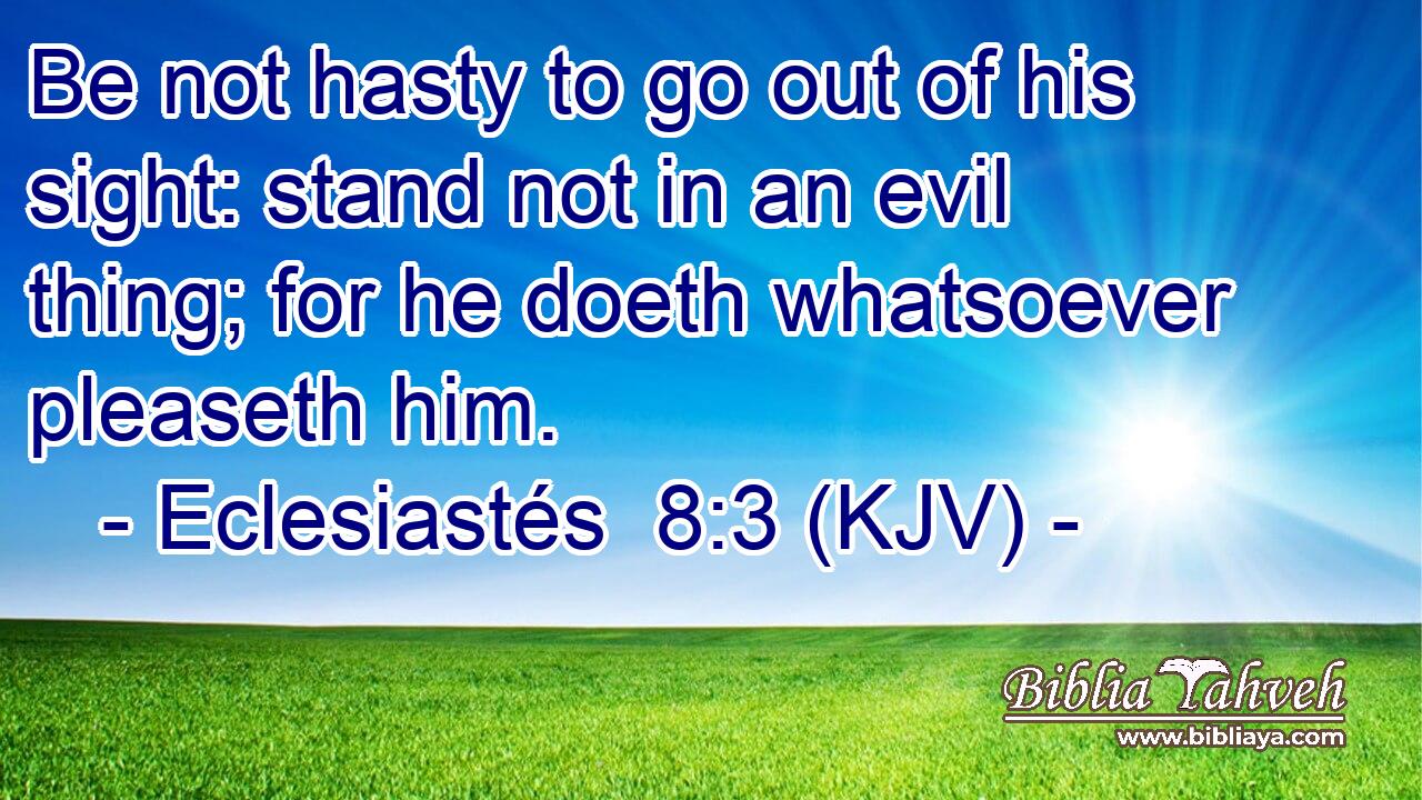 Be not hasty to go out of his sight: stand not in an evil thing; for he doeth whatsoever pleaseth him.