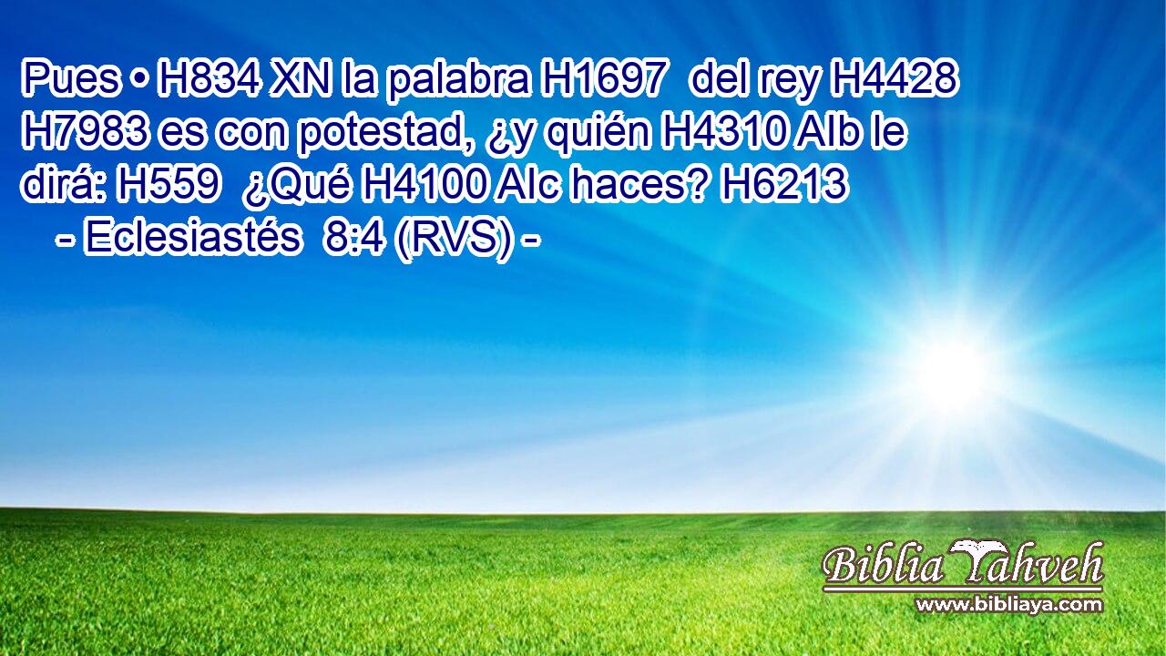 Pues • H834 XN la palabra H1697  del rey H4428  H7983 es con potestad, ¿y quién H4310 AIb le dirá: H559  ¿Qué H4100 AIc haces? H6213  