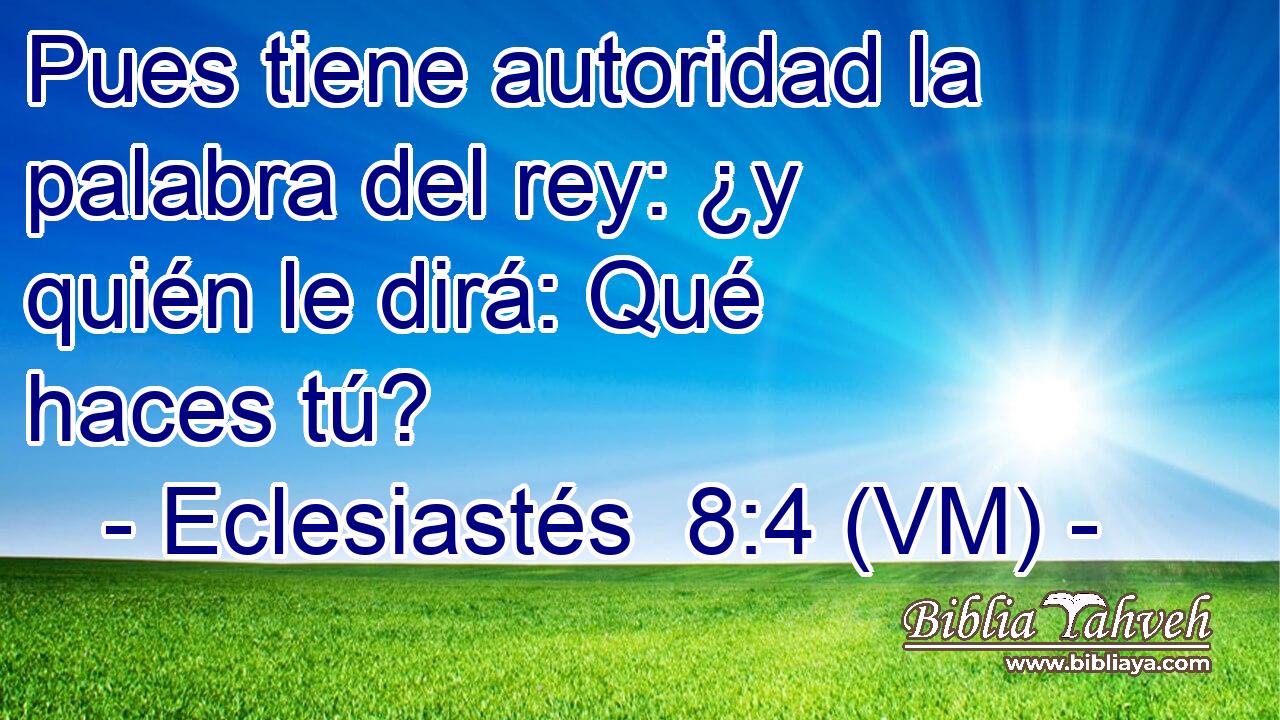  Pues tiene autoridad la palabra del rey: ¿y quién le dirá: Qué haces tú? 