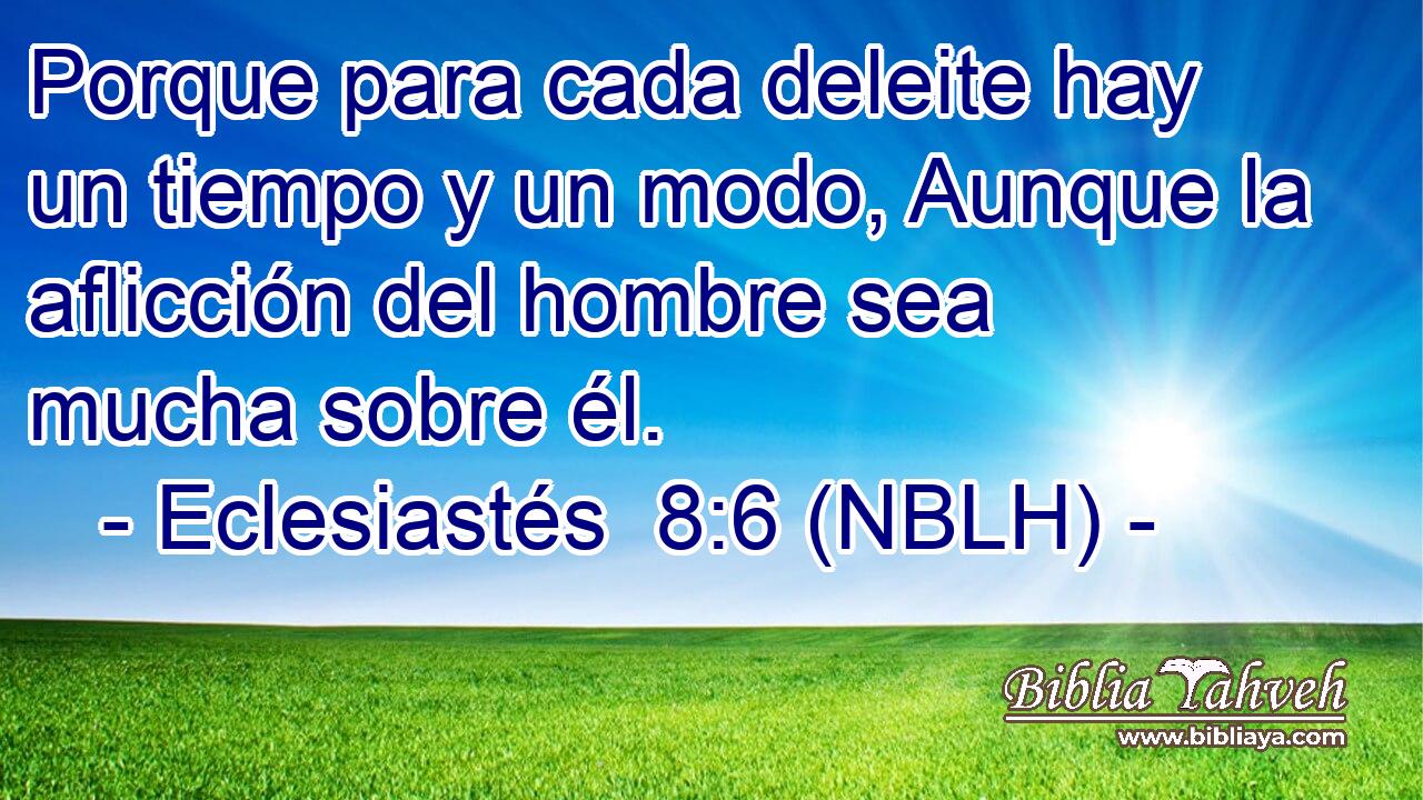  Porque para cada deleite hay un tiempo y un modo, Aunque la aflicción del hombre sea mucha sobre él. 