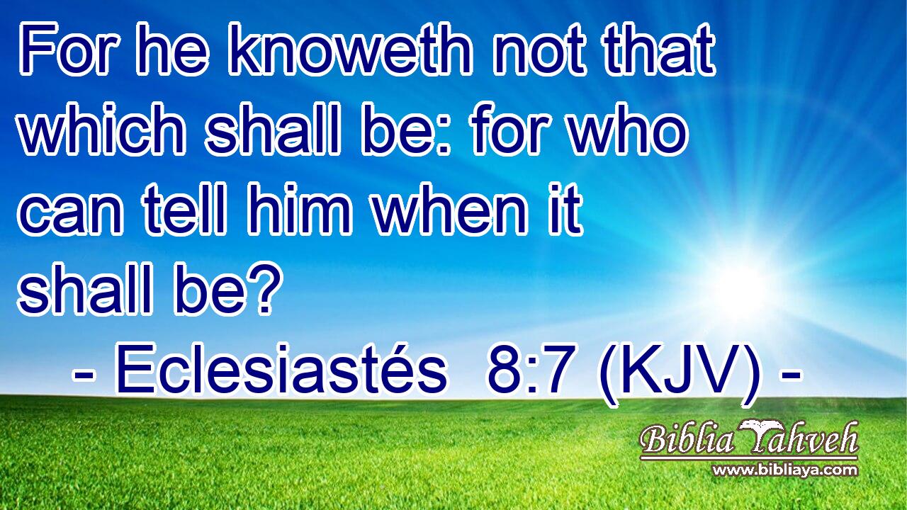 For he knoweth not that which shall be: for who can tell him when it shall be?