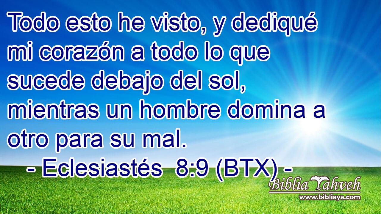 Todo esto he visto, y dediqué mi corazón a todo lo que sucede debajo del sol, mientras un hombre domina a otro para su mal.