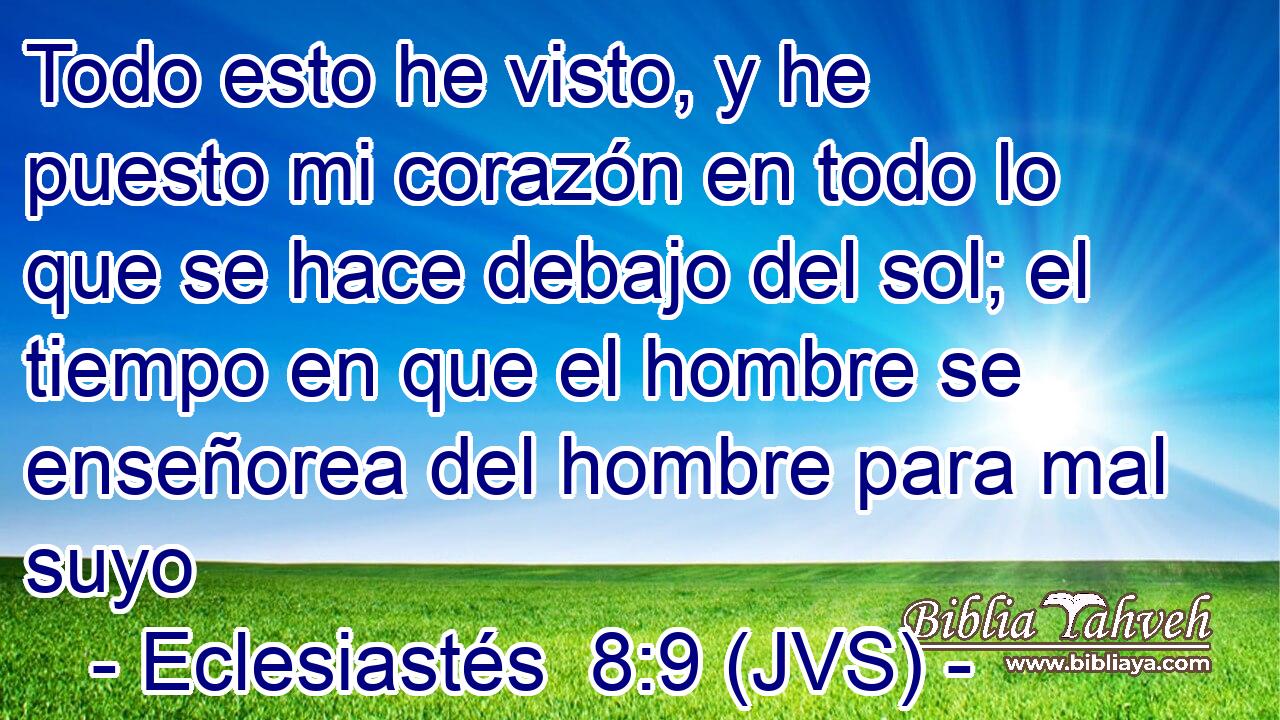 Todo esto he visto, y he puesto mi corazón en todo lo que se hace debajo del sol; el tiempo en que el hombre se enseñorea del hombre para mal suyo