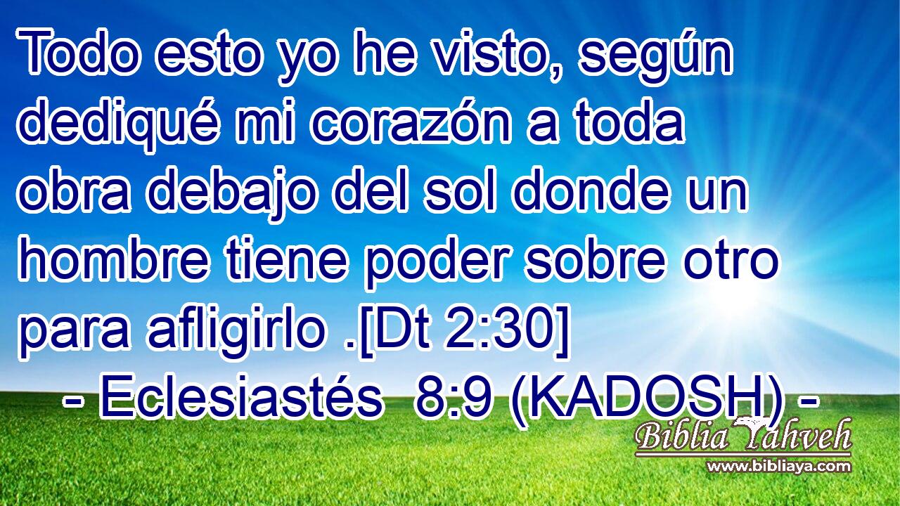  Todo esto yo he visto, según dediqué mi corazón a toda obra debajo del sol donde un hombre tiene poder sobre otro para afligirlo .[Dt 2:30] 