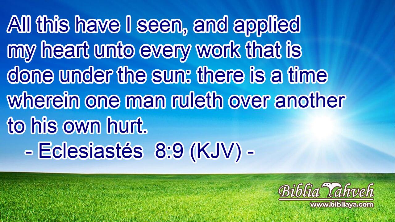 All this have I seen, and applied my heart unto every work that is done under the sun: there is a time wherein one man ruleth over another to his own hurt.
