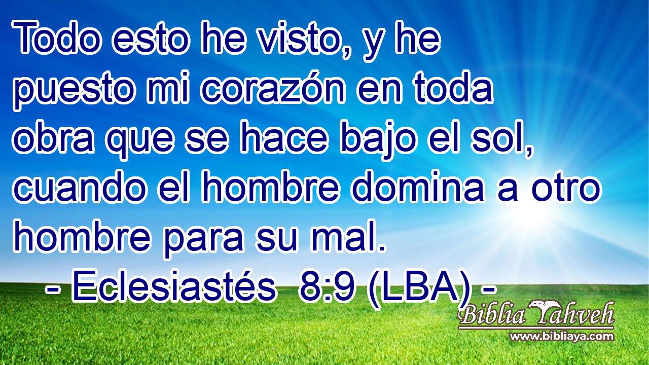 Todo esto he visto, y he puesto mi corazón en toda obra que se hace bajo el sol, cuando el hombre domina a otro hombre para su mal.
