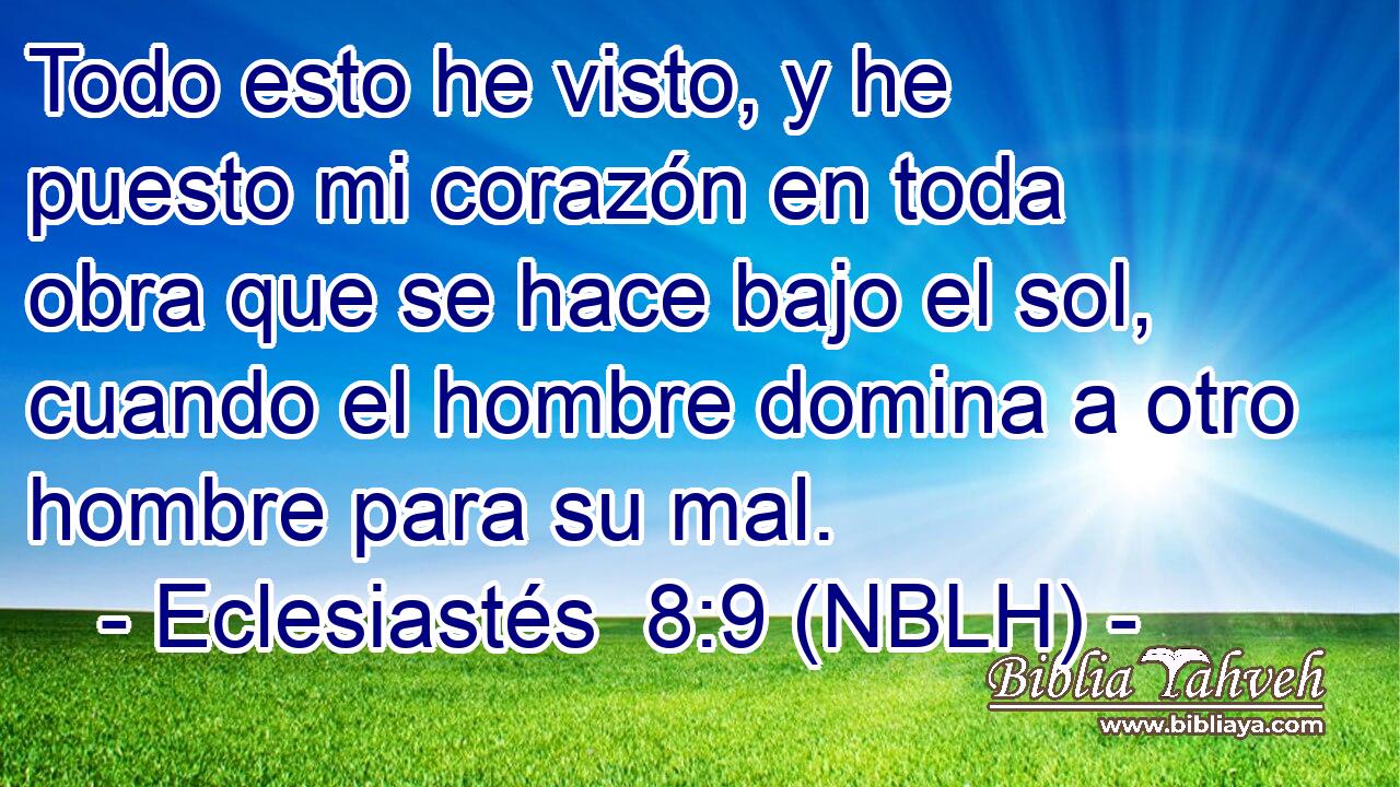  Todo esto he visto, y he puesto mi corazón en toda obra que se hace bajo el sol, cuando el hombre domina a otro hombre para su mal. 
