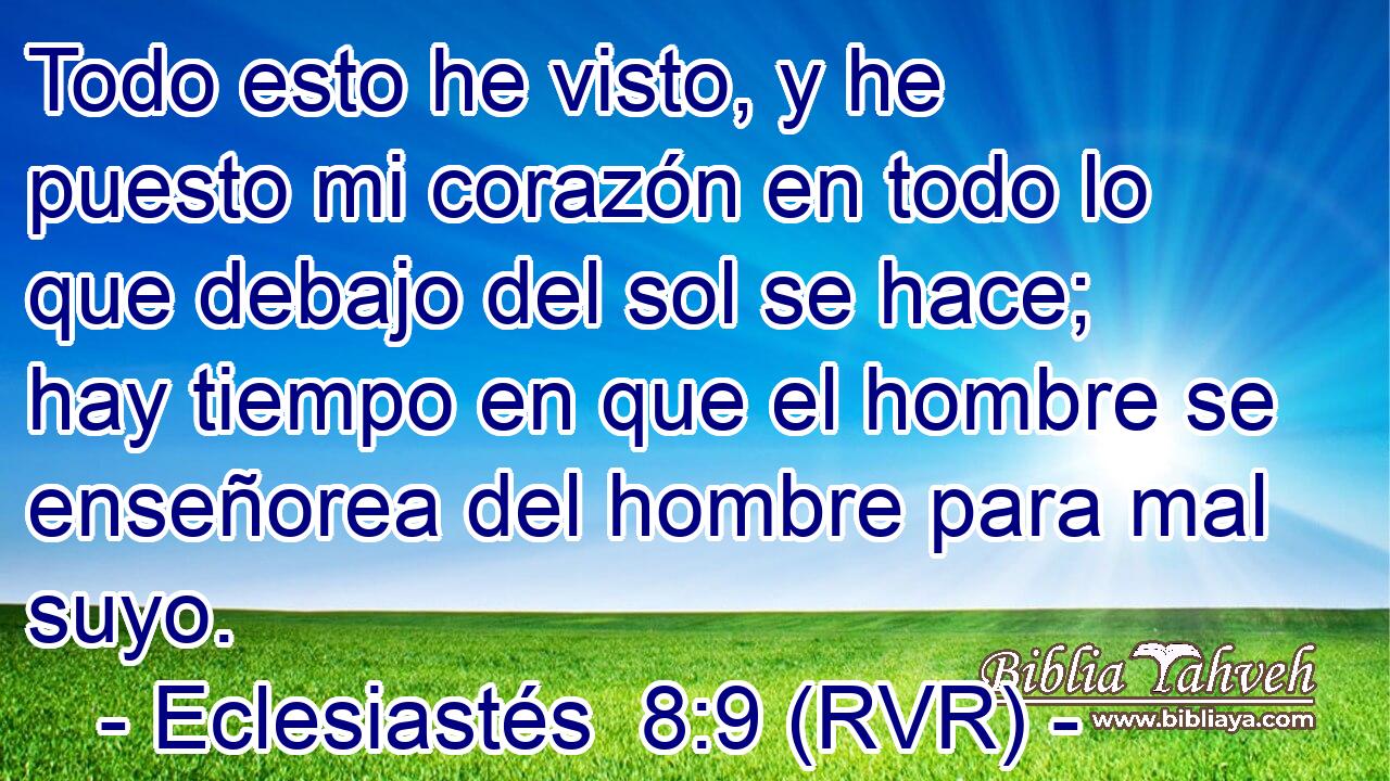 Todo esto he visto, y he puesto mi corazón en todo lo que debajo del sol se hace; hay tiempo en que el hombre se enseñorea del hombre para mal suyo.