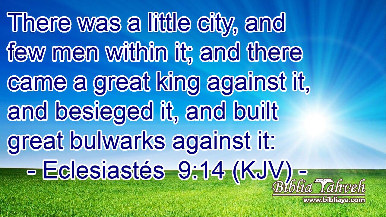 There was a little city, and few men within it; and there came a great king against it, and besieged it, and built great bulwarks against it: