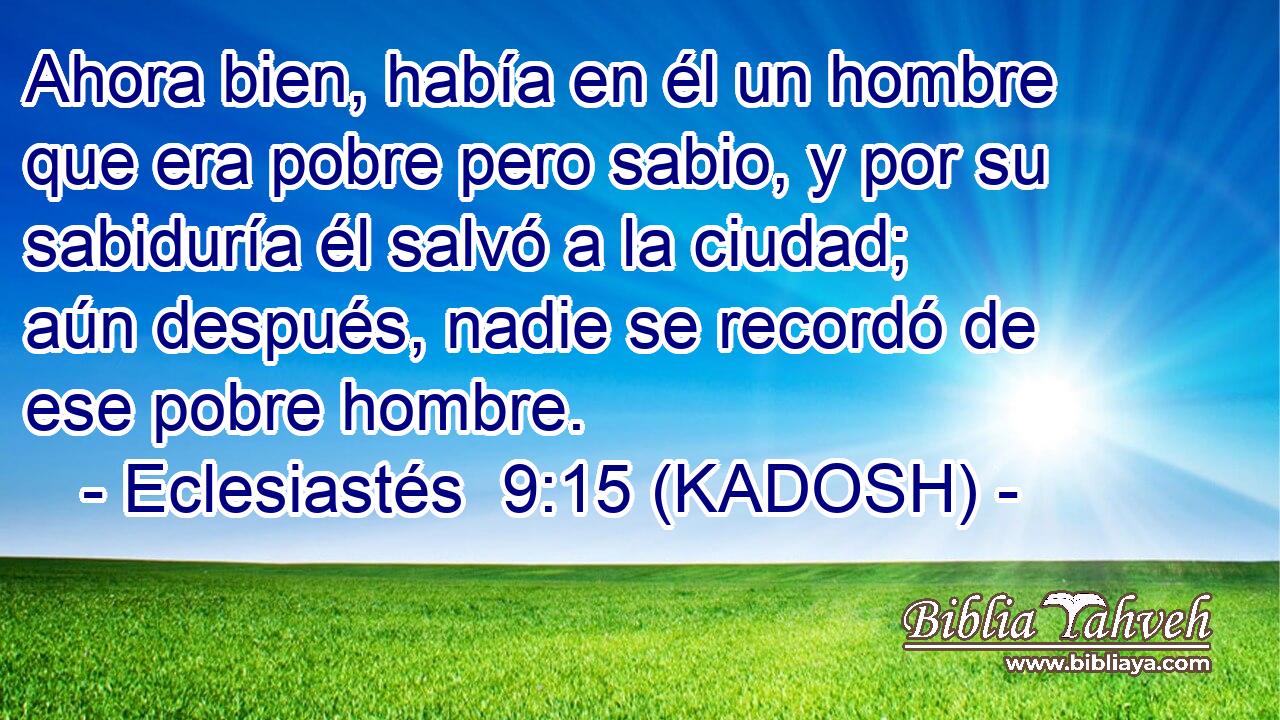  Ahora bien, había en él un hombre que era pobre pero sabio, y por su sabiduría él salvó a la ciudad; aún después, nadie se recordó de ese pobre hombre. 