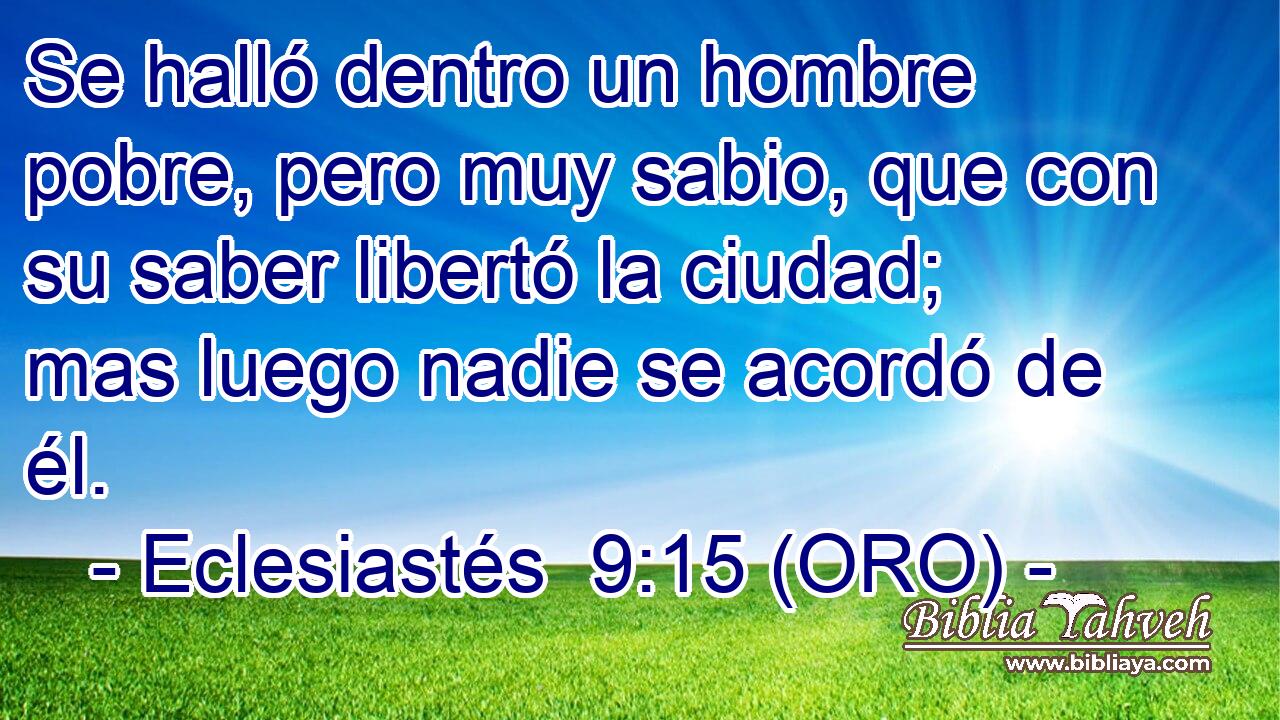  Se halló dentro un hombre pobre, pero muy sabio, que con su saber libertó la ciudad; mas luego nadie se acordó de él. 