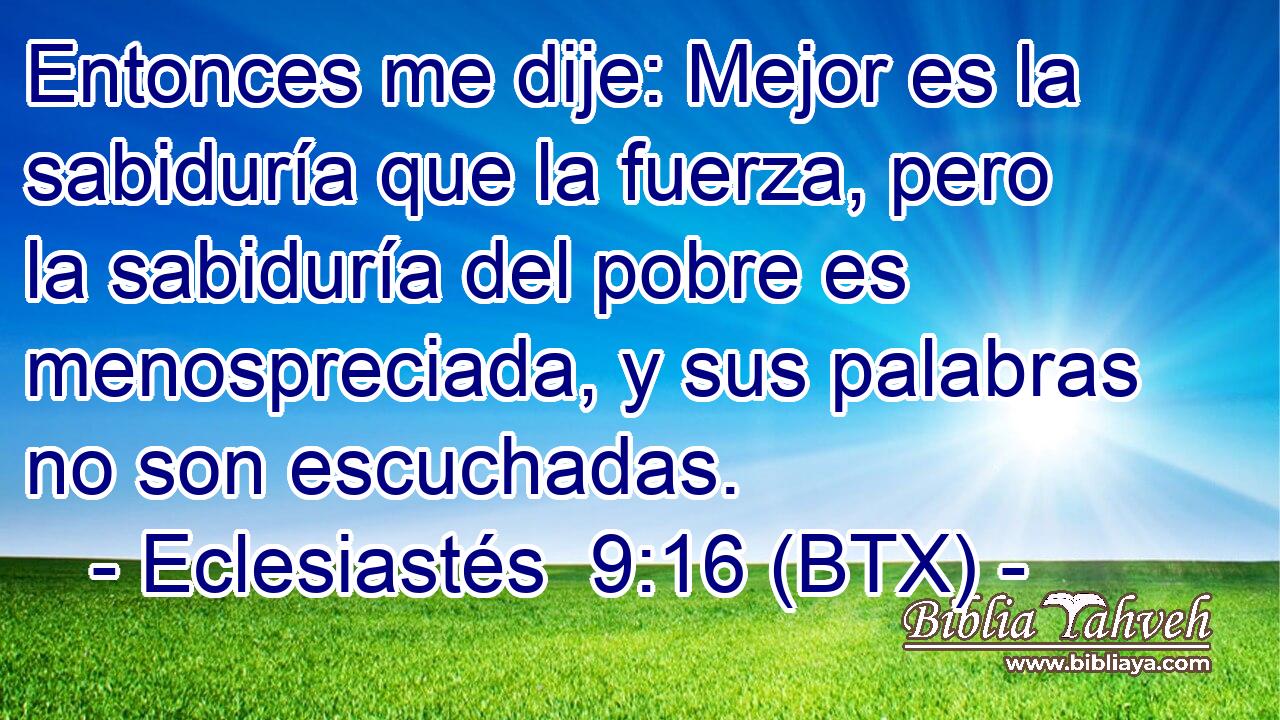Entonces me dije: Mejor es la sabiduría que la fuerza, pero la sabiduría del pobre es menospreciada, y sus palabras no son escuchadas.