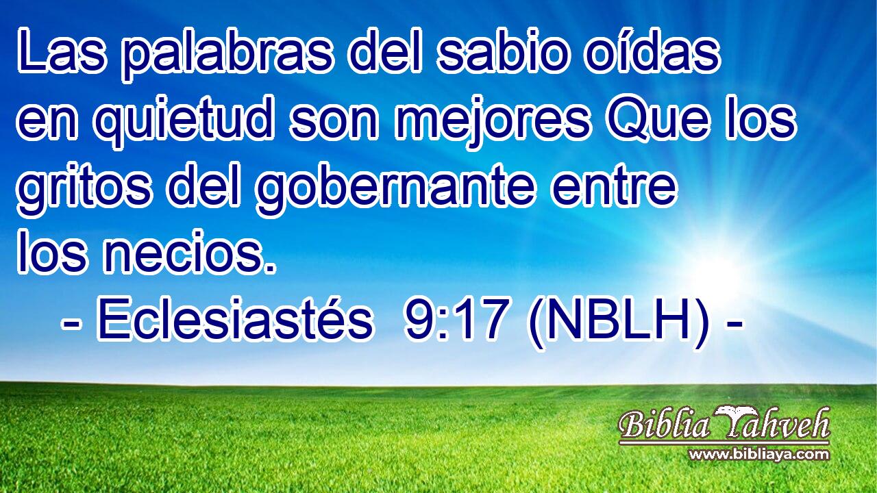  Las palabras del sabio oídas en quietud son mejores Que los gritos del gobernante entre los necios. 