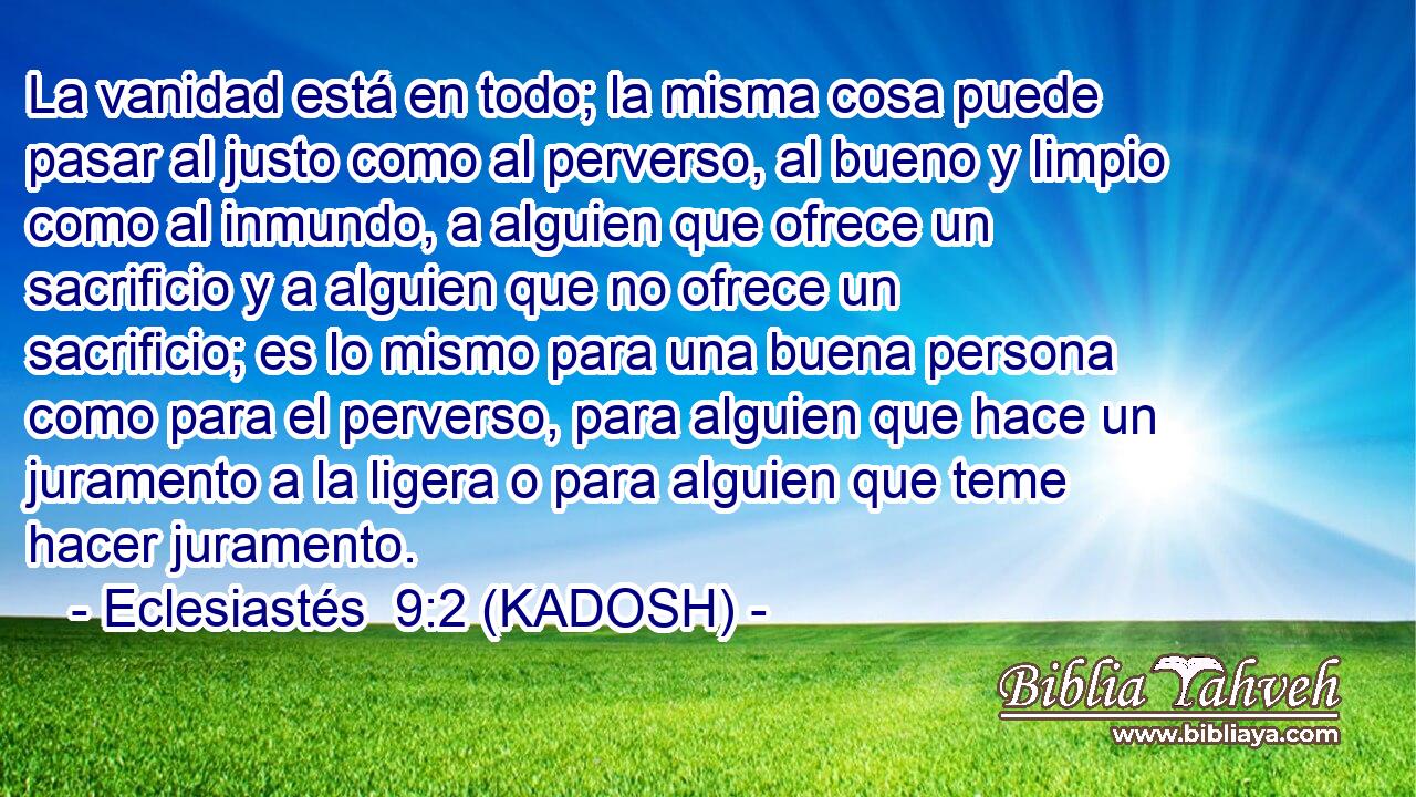  La vanidad está en todo; la misma cosa puede pasar al justo como al perverso, al bueno y limpio como al inmundo, a alguien que ofrece un sacrificio y a alguien que no ofrece un sacrificio; es lo mismo para una buena persona como para el perverso, para alguien que hace un juramento a la ligera o para alguien que teme hacer juramento. 