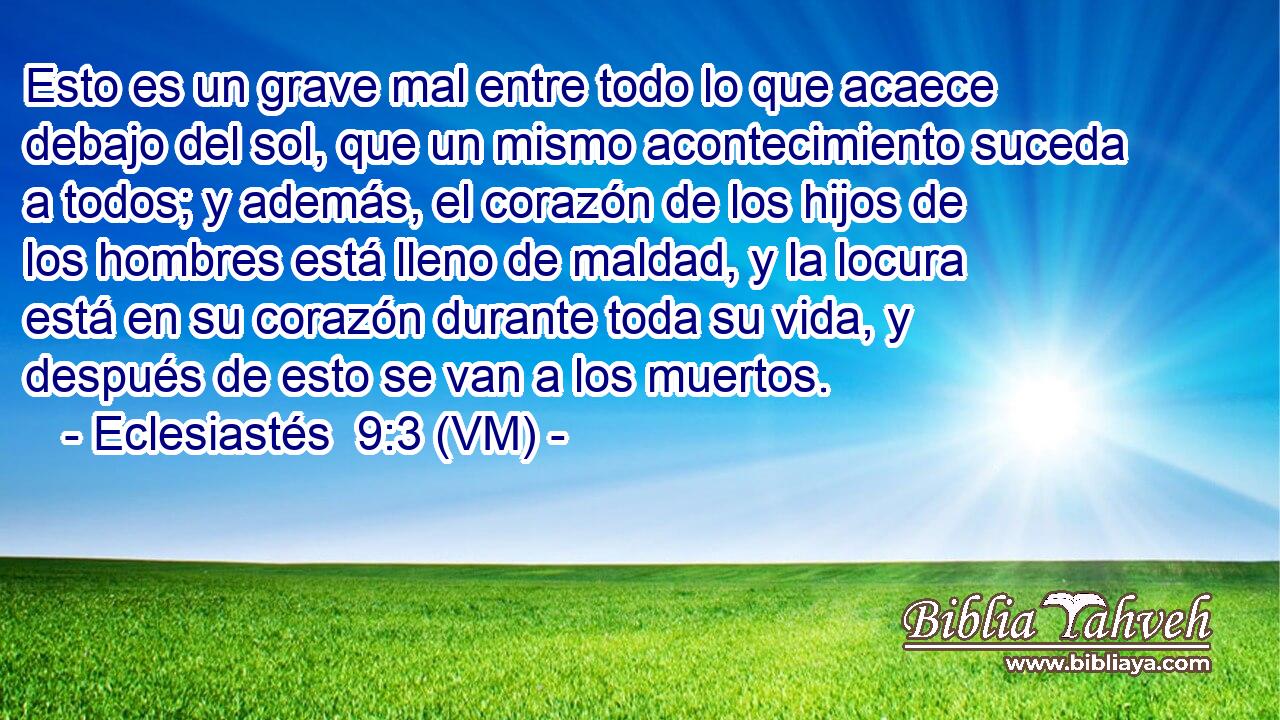  Esto es un grave mal entre todo lo que acaece debajo del sol, que un mismo acontecimiento suceda a todos; y además, el corazón de los hijos de los hombres está lleno de maldad, y la locura está en su corazón durante toda su vida, y después de esto se van a los muertos. 