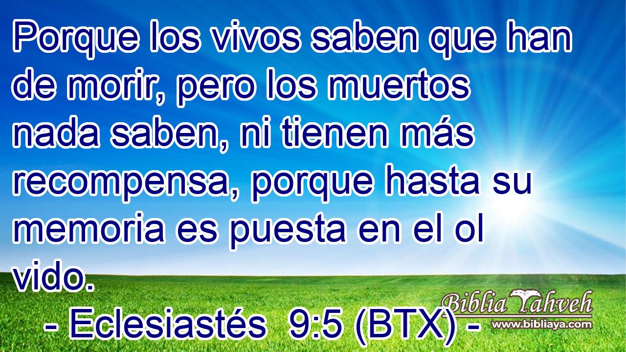 Porque los vivos saben que han de morir, pero los muertos nada saben, ni tienen más recompensa, porque hasta su memoria es puesta en el ol vido.