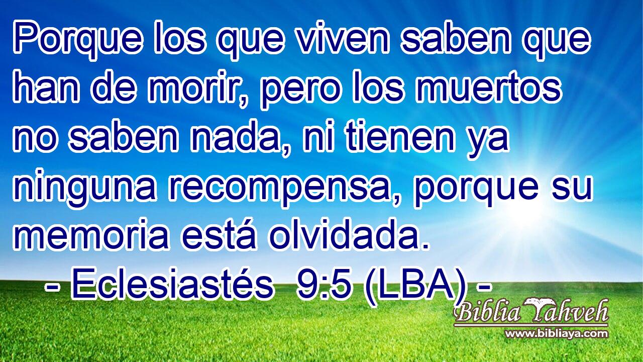 Porque los que viven saben que han de morir, pero los muertos no saben nada, ni tienen ya ninguna recompensa, porque su memoria está olvidada.