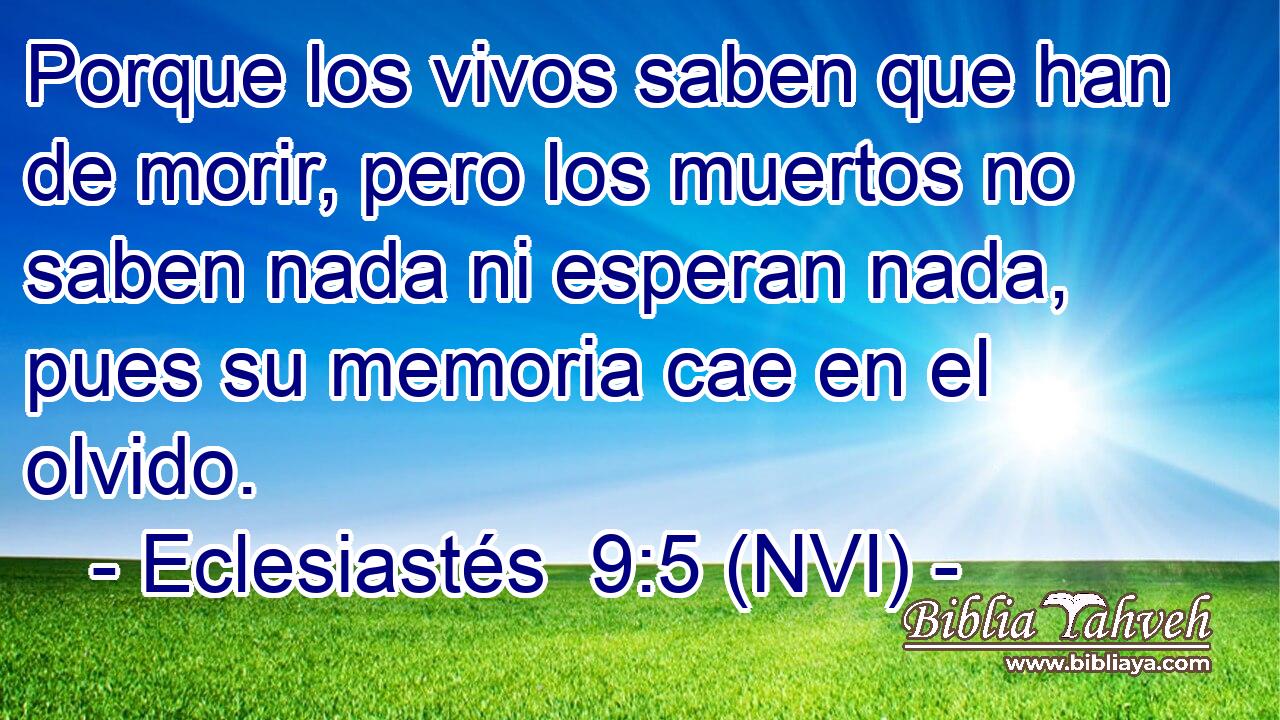  Porque los vivos saben que han de morir, pero los muertos no saben nada ni esperan nada, pues su memoria cae en el olvido. 