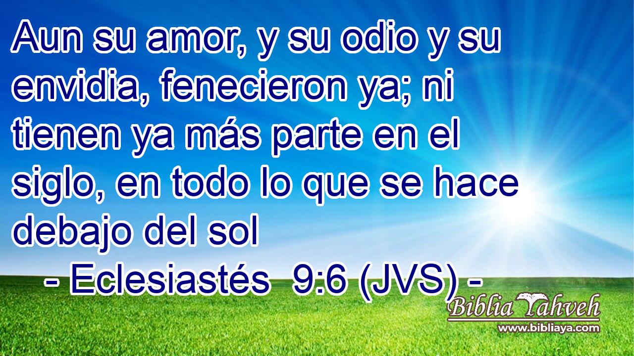 Aun su amor, y su odio y su envidia, fenecieron ya; ni tienen ya más parte en el siglo, en todo lo que se hace debajo del sol