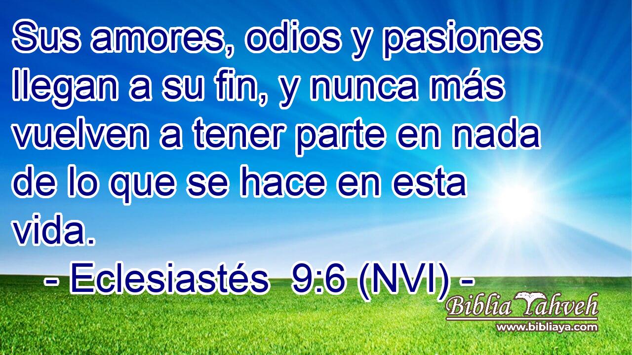  Sus amores, odios y pasiones llegan a su fin, y nunca más vuelven a tener parte en nada de lo que se hace en esta vida. 