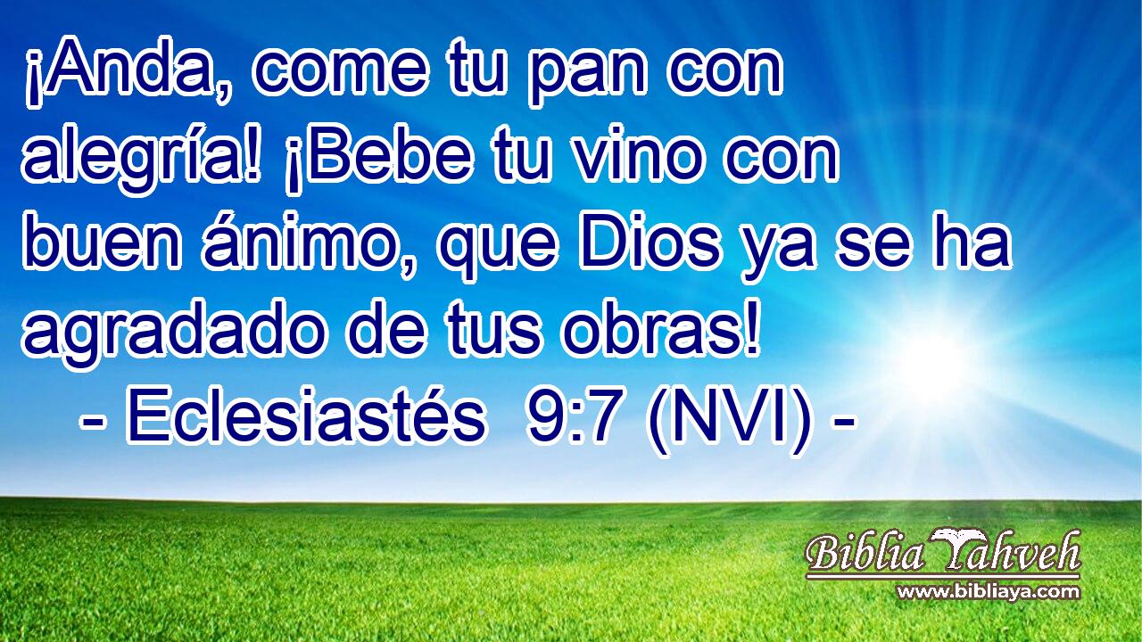  ¡Anda, come tu pan con alegría! ¡Bebe tu vino con buen ánimo, que Dios ya se ha agradado de tus obras! 