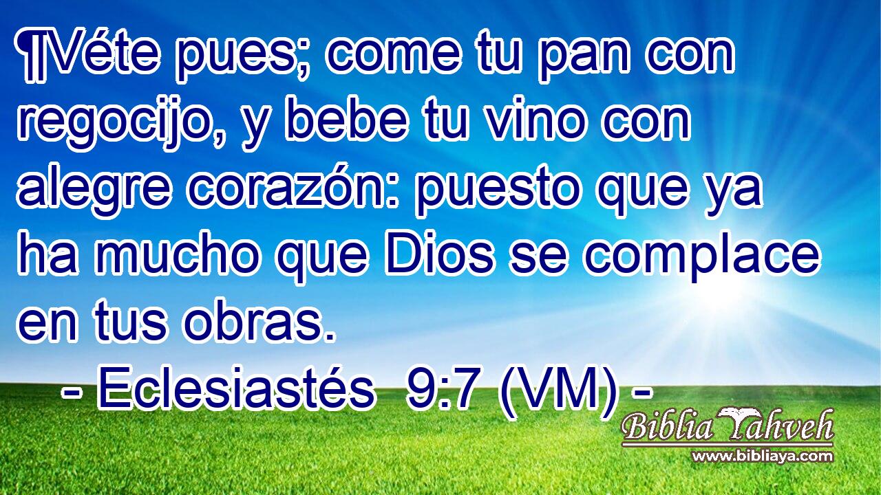  ¶Véte pues; come tu pan con regocijo, y bebe tu vino con alegre corazón: puesto que ya ha mucho que Dios se complace en tus obras. 