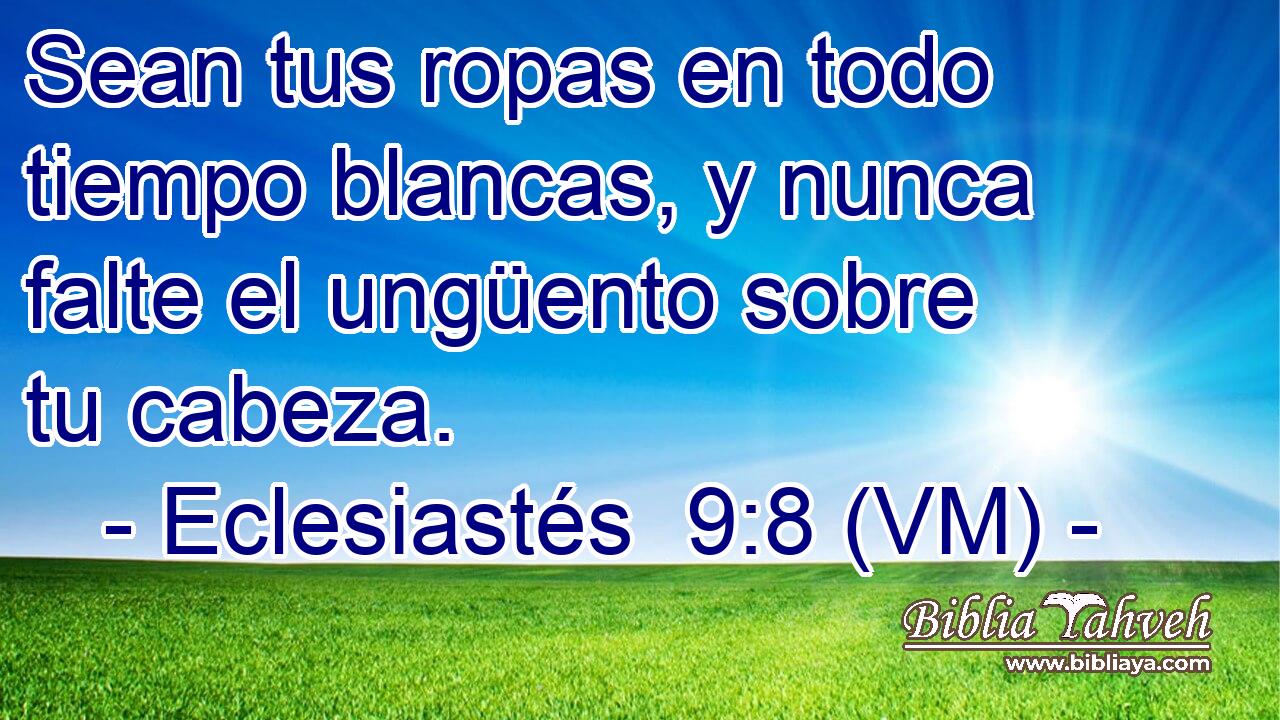  Sean tus ropas en todo tiempo blancas, y nunca falte el ungüento sobre tu cabeza. 
