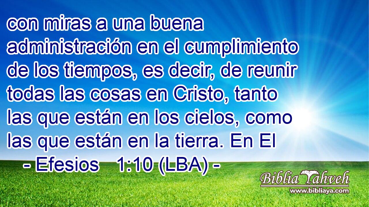 con miras a una buena administración en el cumplimiento de los tiempos, es decir, de reunir todas las cosas en Cristo, tanto las que están en los cielos, como las que están en la tierra. En El