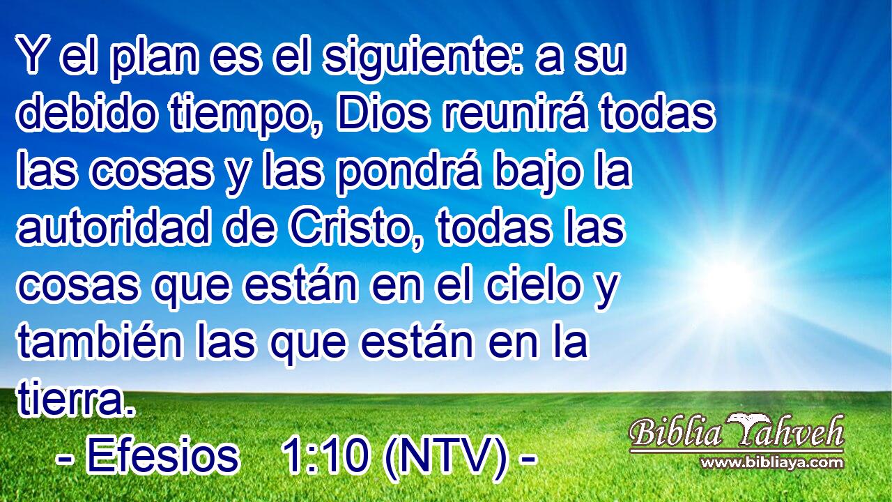 Y el plan es el siguiente: a su debido tiempo, Dios reunirá todas las cosas y las pondrá bajo la autoridad de Cristo, todas las cosas que están en el cielo y también las que están en la tierra.