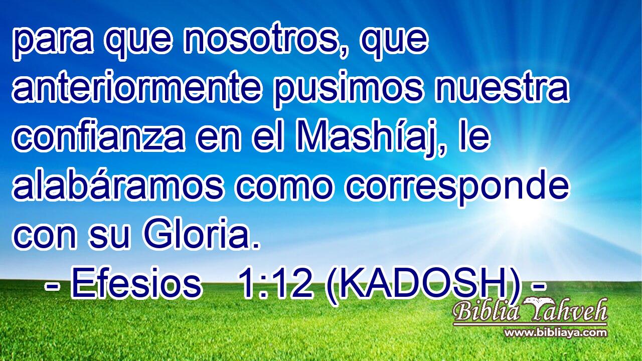  para que nosotros, que anteriormente pusimos nuestra confianza en el Mashíaj, le alabáramos como corresponde con su Gloria. 