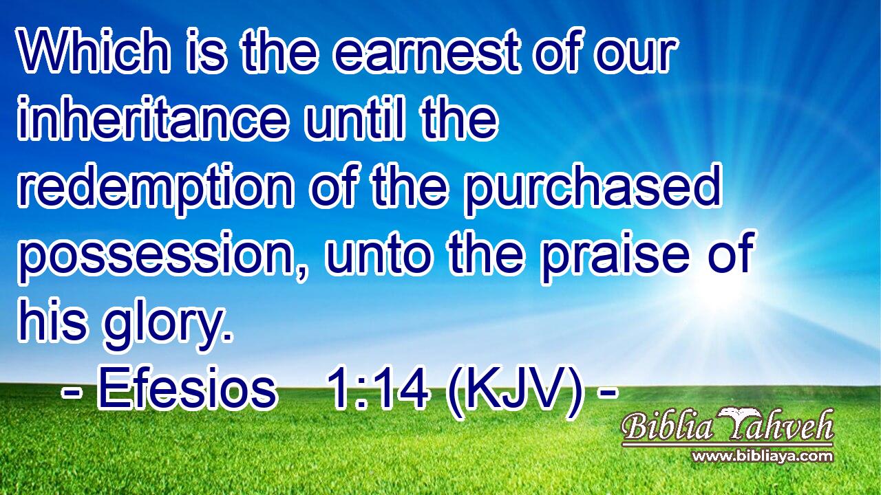 Which is the earnest of our inheritance until the redemption of the purchased possession, unto the praise of his glory.