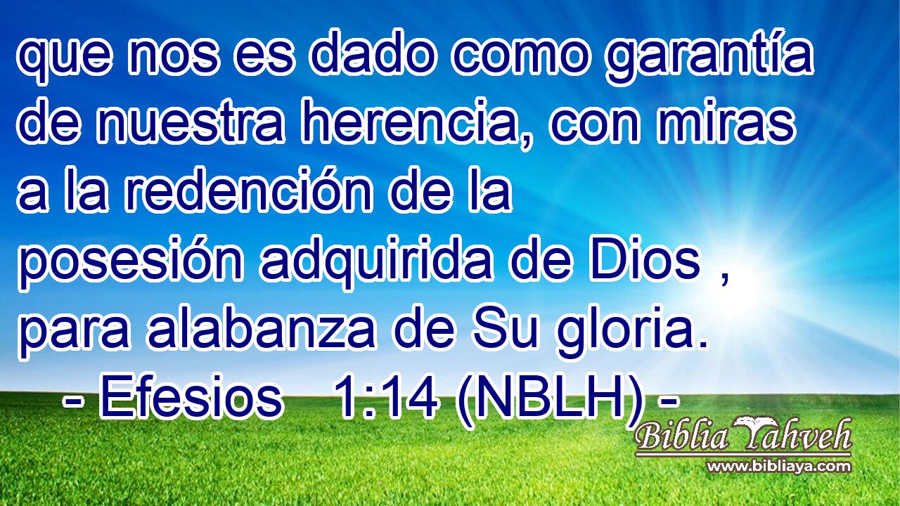  que nos es dado como garantía de nuestra herencia, con miras a la redención de la posesión adquirida de Dios , para alabanza de Su gloria. 