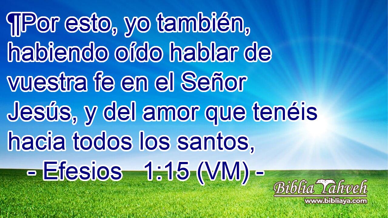  ¶Por esto, yo también, habiendo oído hablar de vuestra fe en el Señor Jesús, y del amor que tenéis hacia todos los santos, 