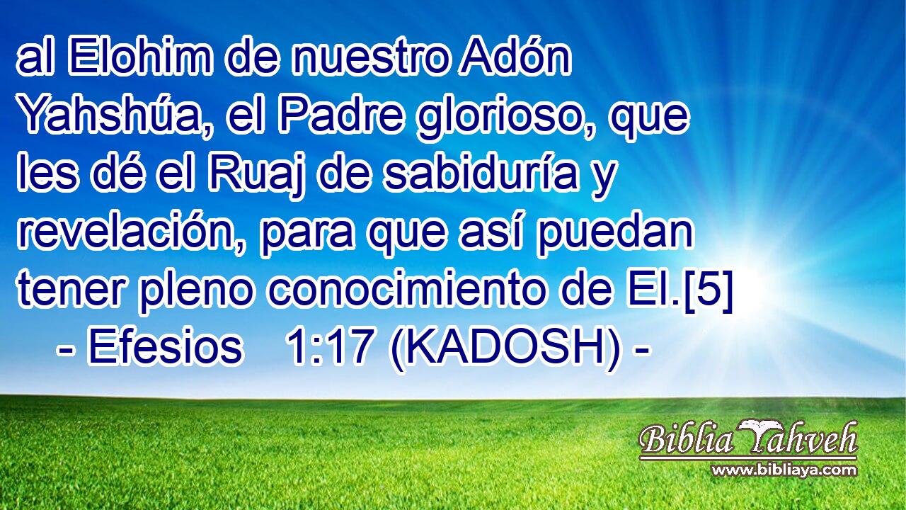 al Elohim de nuestro Adón Yahshúa, el Padre glorioso, que les dé el Ruaj de sabiduría y revelación, para que así puedan tener pleno conocimiento de El.[5] 
