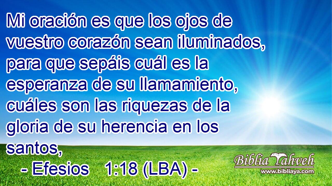 Mi oración es que los ojos de vuestro corazón sean iluminados, para que sepáis cuál es la esperanza de su llamamiento, cuáles son las riquezas de la gloria de su herencia en los santos,