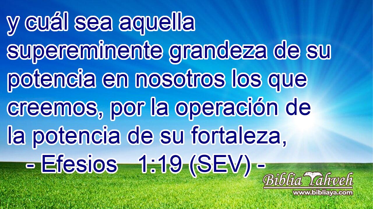 y cuál sea aquella supereminente grandeza de su potencia en nosotros los que creemos, por la operación de la potencia de su fortaleza,