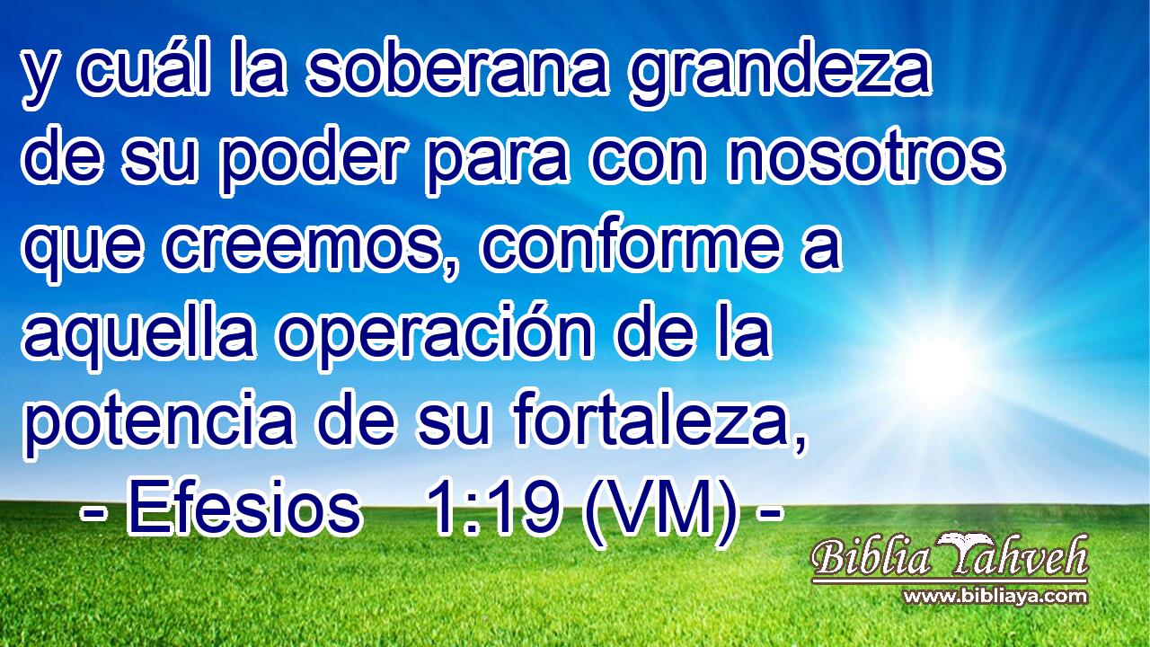  y cuál la soberana grandeza de su poder para con nosotros que creemos, conforme a aquella operación de la potencia de su fortaleza, 