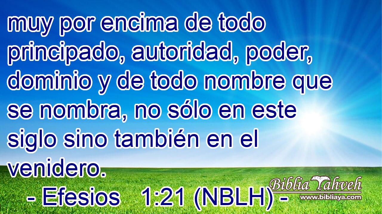  muy por encima de todo principado, autoridad, poder, dominio y de todo nombre que se nombra, no sólo en este siglo sino también en el venidero. 