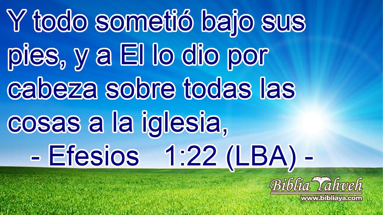 Y todo sometió bajo sus pies, y a El lo dio por cabeza sobre todas las cosas a la iglesia,